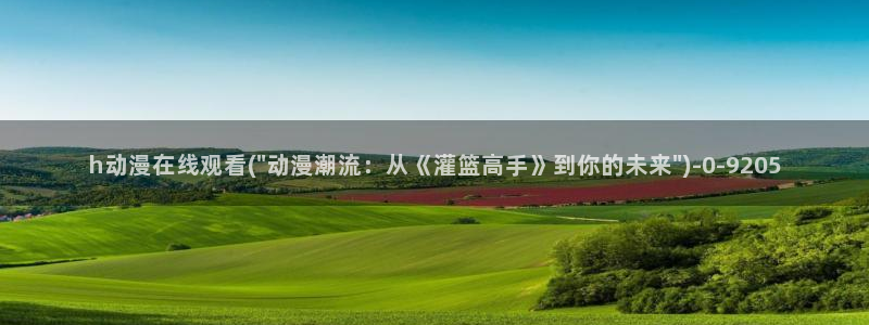 动漫免费观看：h动漫在线观看(\