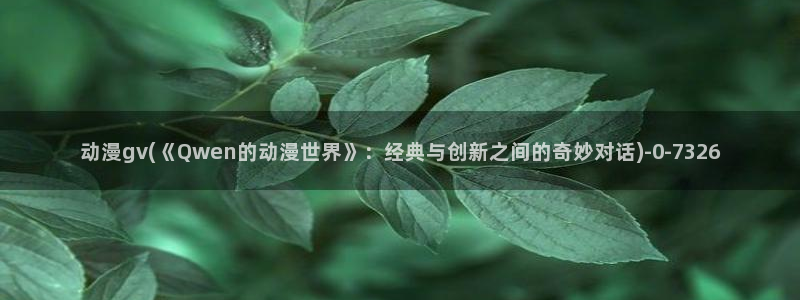 动漫热：动漫gv(《Qwen的动漫世界》：经典与创新之间的奇妙对话)